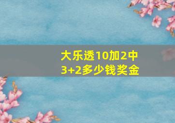 大乐透10加2中3+2多少钱奖金