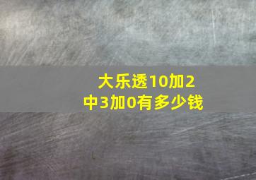 大乐透10加2中3加0有多少钱