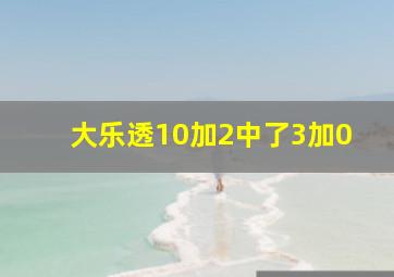 大乐透10加2中了3加0