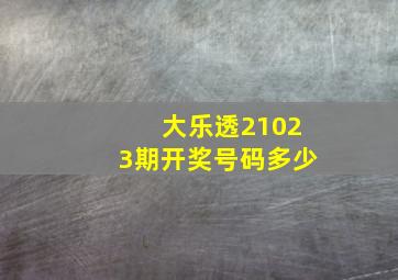 大乐透21023期开奖号码多少