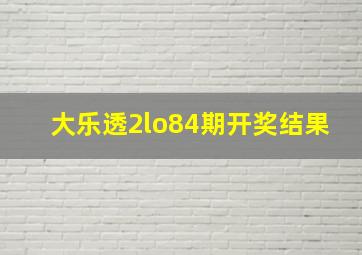 大乐透2lo84期开奖结果