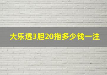 大乐透3胆20拖多少钱一注