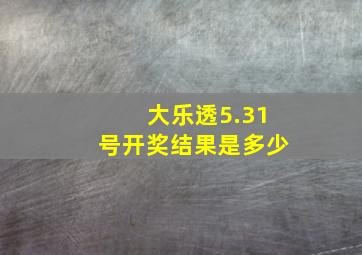 大乐透5.31号开奖结果是多少