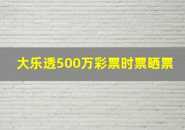 大乐透500万彩票时票晒票