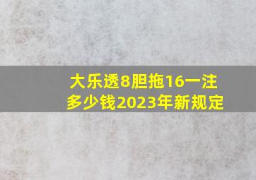 大乐透8胆拖16一注多少钱2023年新规定