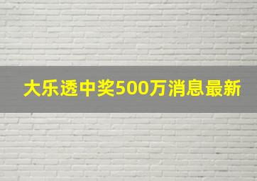 大乐透中奖500万消息最新