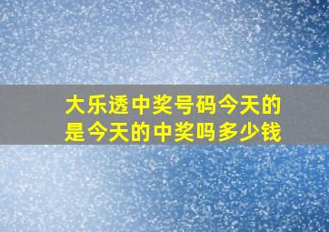 大乐透中奖号码今天的是今天的中奖吗多少钱