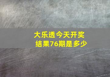 大乐透今天开奖结果76期是多少