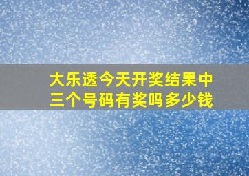 大乐透今天开奖结果中三个号码有奖吗多少钱