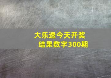 大乐透今天开奖结果数字300期