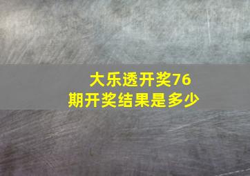 大乐透开奖76期开奖结果是多少