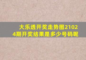 大乐透开奖走势图21024期开奖结果是多少号码呢