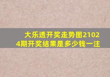 大乐透开奖走势图21024期开奖结果是多少钱一注