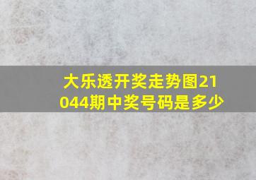 大乐透开奖走势图21044期中奖号码是多少