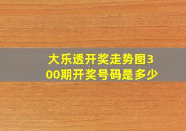 大乐透开奖走势图300期开奖号码是多少