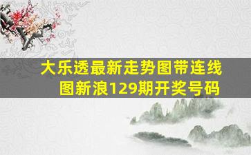 大乐透最新走势图带连线图新浪129期开奖号码