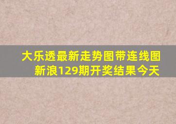 大乐透最新走势图带连线图新浪129期开奖结果今天