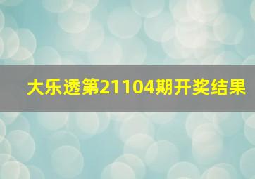 大乐透第21104期开奖结果