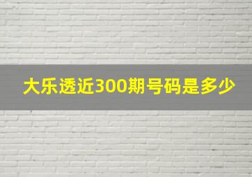 大乐透近300期号码是多少