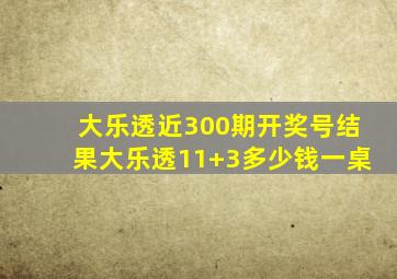 大乐透近300期开奖号结果大乐透11+3多少钱一桌