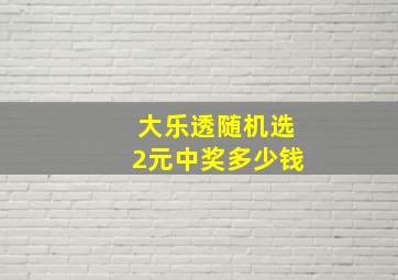 大乐透随机选2元中奖多少钱