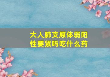 大人肺支原体弱阳性要紧吗吃什么药