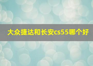 大众捷达和长安cs55哪个好