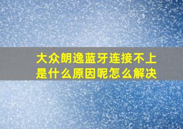 大众朗逸蓝牙连接不上是什么原因呢怎么解决