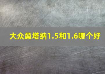 大众桑塔纳1.5和1.6哪个好