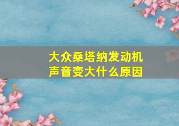 大众桑塔纳发动机声音变大什么原因