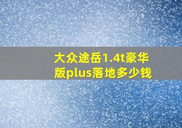 大众途岳1.4t豪华版plus落地多少钱