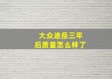 大众途岳三年后质量怎么样了