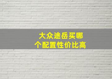 大众途岳买哪个配置性价比高