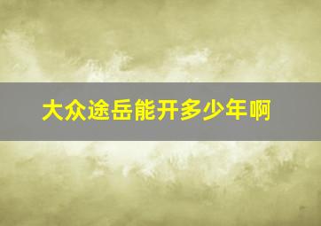 大众途岳能开多少年啊