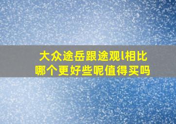 大众途岳跟途观l相比哪个更好些呢值得买吗