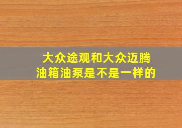 大众途观和大众迈腾油箱油泵是不是一样的