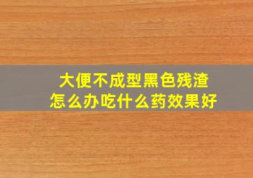 大便不成型黑色残渣怎么办吃什么药效果好