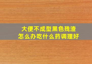 大便不成型黑色残渣怎么办吃什么药调理好