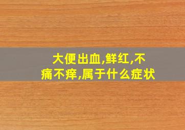 大便出血,鲜红,不痛不痒,属于什么症状