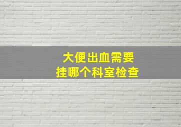 大便出血需要挂哪个科室检查