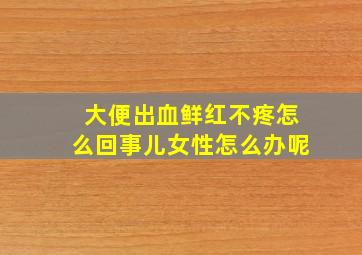 大便出血鲜红不疼怎么回事儿女性怎么办呢