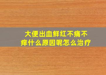 大便出血鲜红不痛不痒什么原因呢怎么治疗