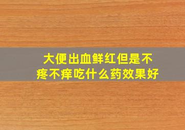 大便出血鲜红但是不疼不痒吃什么药效果好