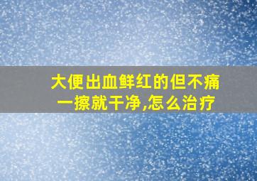 大便出血鲜红的但不痛一擦就干净,怎么治疗