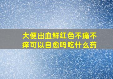 大便出血鲜红色不痛不痒可以自愈吗吃什么药