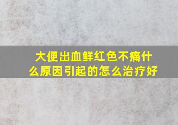 大便出血鲜红色不痛什么原因引起的怎么治疗好