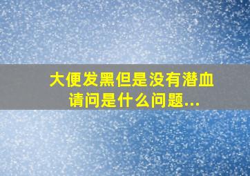 大便发黑但是没有潜血请问是什么问题...