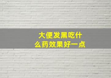 大便发黑吃什么药效果好一点