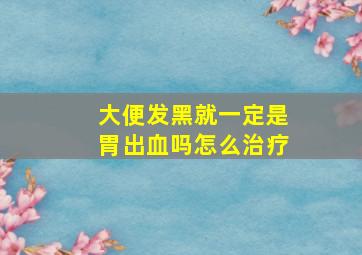 大便发黑就一定是胃出血吗怎么治疗