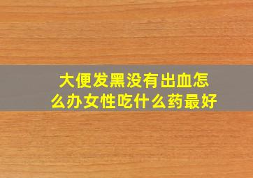 大便发黑没有出血怎么办女性吃什么药最好